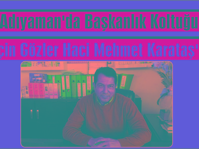 Adıyaman'da Başkanlık Koltuğu İçin Gözler Haci Mehmet Karataş'ta